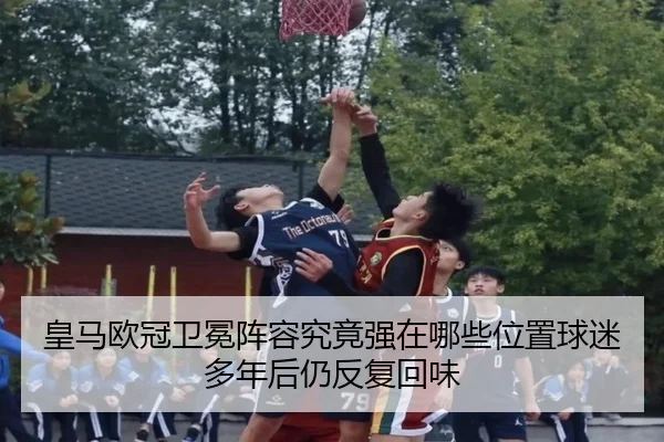 皇马欧冠卫冕阵容究竟强在哪些位置球迷多年后仍反复回味