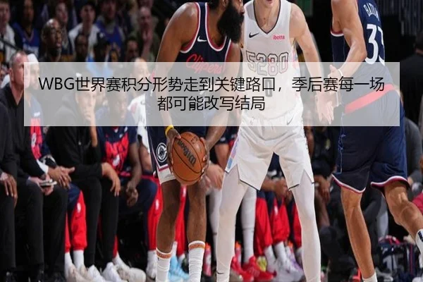 WBG世界赛积分形势走到关键路口，季后赛每一场都可能改写结局